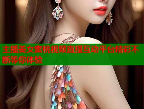 主播美女蜜桃视频直播互动平台精彩不断等你体验  第1张