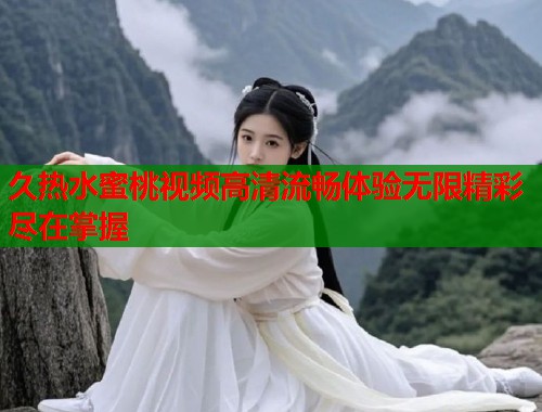 久热水蜜桃视频高清流畅体验无限精彩尽在掌握  第1张