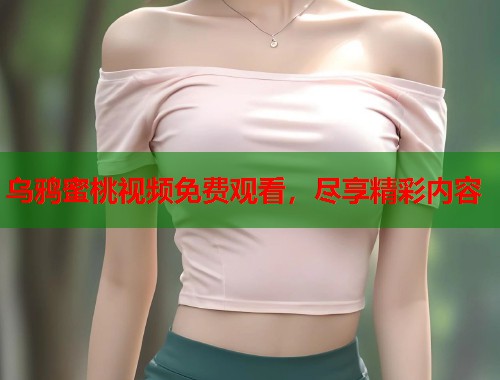 乌鸦蜜桃视频免费观看，尽享精彩内容  第1张