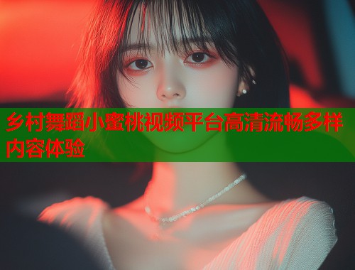 乡村舞蹈小蜜桃视频平台高清流畅多样内容体验  第2张