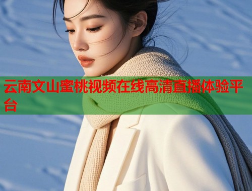 云南文山蜜桃视频在线高清直播体验平台  第1张
