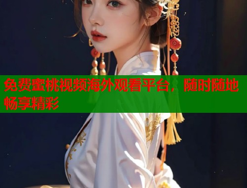 免费蜜桃视频海外观看平台，随时随地畅享精彩  第1张