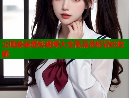 公园最美蜜桃视频大全高清赏析轻松收藏  第1张