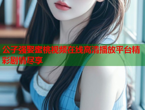 公子强娶蜜桃视频在线高清播放平台精彩剧情尽享  第1张