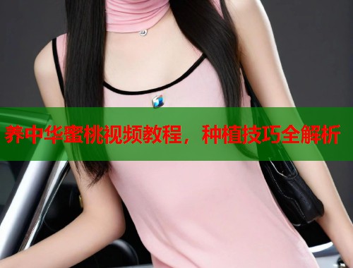 养中华蜜桃视频教程，种植技巧全解析  第1张