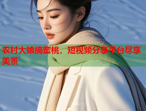 农村大娘摘蜜桃，短视频分享平台尽享美景  第1张