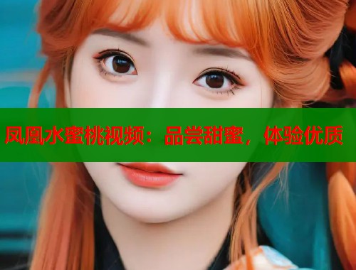 凤凰水蜜桃视频：品尝甜蜜，体验优质  第1张