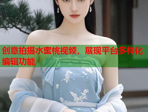 创意拍摄水蜜桃视频，展现平台多样化编辑功能  第1张
