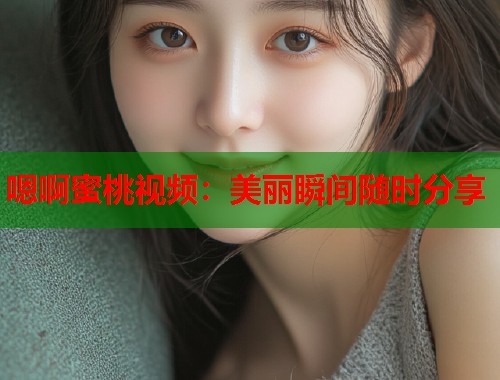 嗯啊蜜桃视频：美丽瞬间随时分享  第1张
