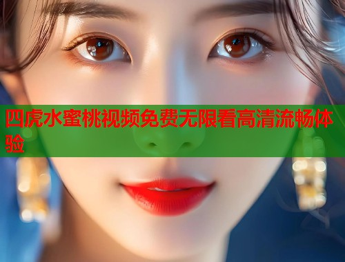 四虎水蜜桃视频免费无限看高清流畅体验  第1张