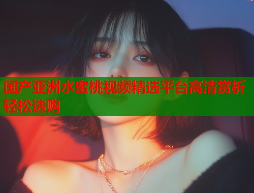 国产亚洲水蜜桃视频精选平台高清赏析轻松选购  第1张
