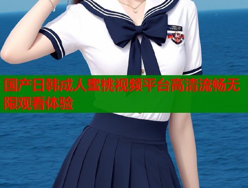 国产日韩成人蜜桃视频平台高清流畅无限观看体验  第1张