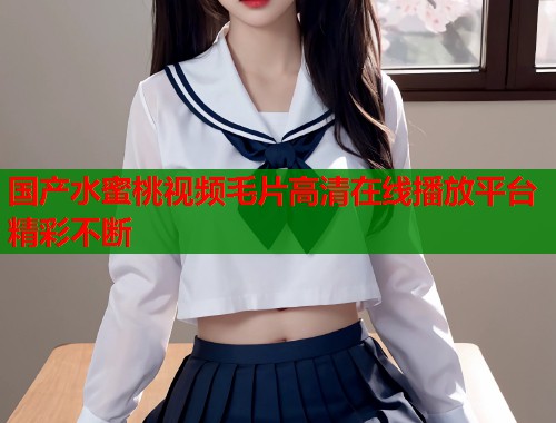 国产水蜜桃视频毛片高清在线播放平台精彩不断  第1张