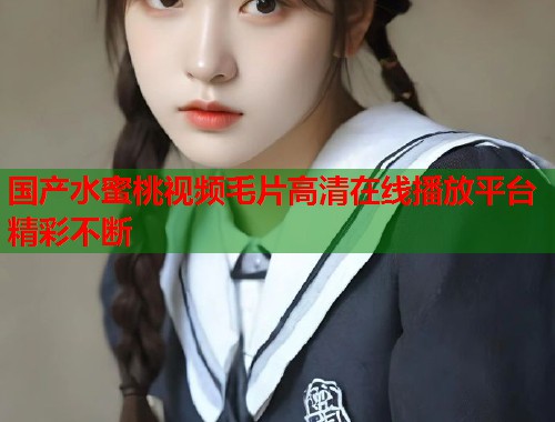 国产水蜜桃视频毛片高清在线播放平台精彩不断  第2张