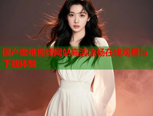 国产蜜桃视频网站高清流畅在线观看与下载体验  第1张