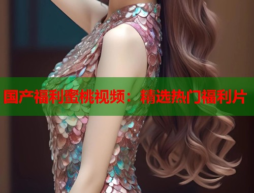 国产福利蜜桃视频：精选热门福利片  第2张