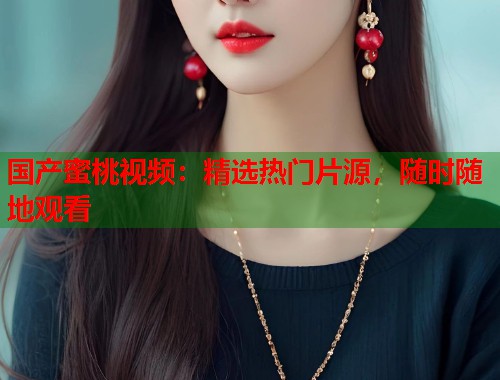 国产蜜桃视频：精选热门片源，随时随地观看  第1张