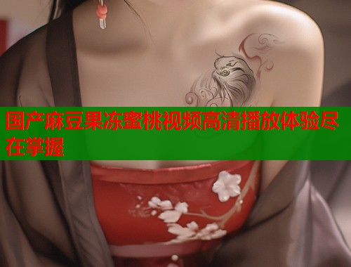 国产麻豆果冻蜜桃视频高清播放体验尽在掌握  第2张