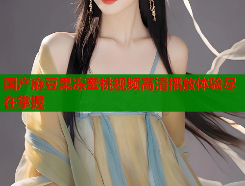 国产麻豆果冻蜜桃视频高清播放体验尽在掌握  第1张