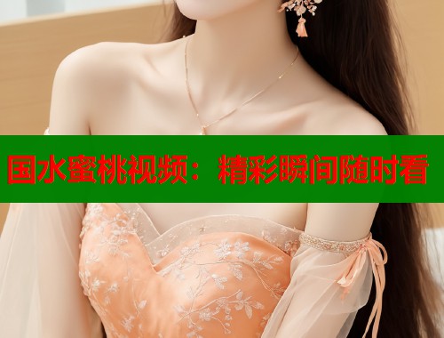 国水蜜桃视频：精彩瞬间随时看  第1张