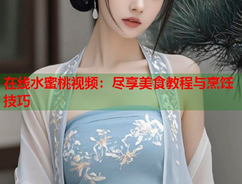在线水蜜桃视频：尽享美食教程与烹饪技巧  第1张