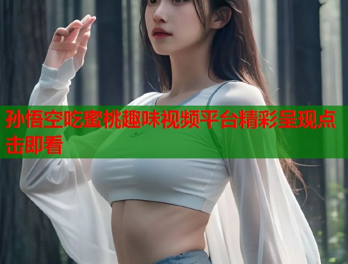 孙悟空吃蜜桃趣味视频平台精彩呈现点击即看  第1张