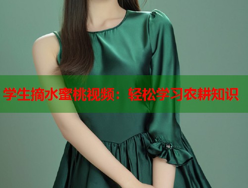 学生摘水蜜桃视频：轻松学习农耕知识  第1张