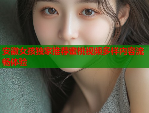 安徽女孩独家推荐蜜桃视频多样内容流畅体验  第1张