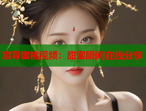 宸荨蜜桃视频：甜蜜瞬间在线分享  第1张