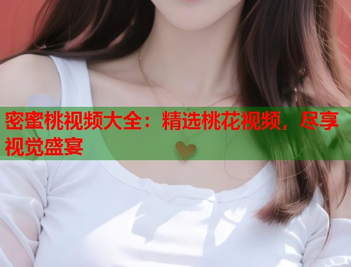 密蜜桃视频大全：精选桃花视频，尽享视觉盛宴  第1张