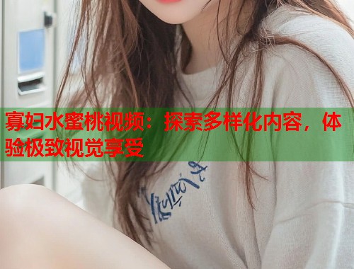 寡妇水蜜桃视频：探索多样化内容，体验极致视觉享受  第1张