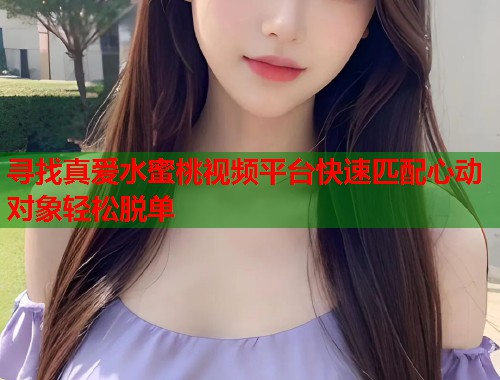寻找真爱水蜜桃视频平台快速匹配心动对象轻松脱单  第1张