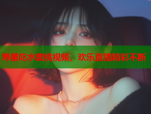 寿星吃水蜜桃视频，欢乐直播精彩不断  第2张