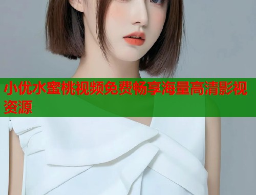 小优水蜜桃视频免费畅享海量高清影视资源  第1张