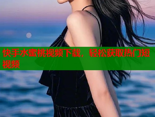 快手水蜜桃视频下载，轻松获取热门短视频  第1张