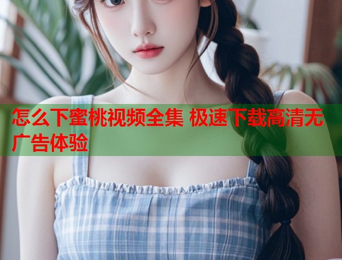 怎么下蜜桃视频全集 极速下载高清无广告体验  第1张