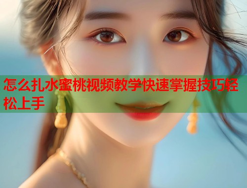 怎么扎水蜜桃视频教学快速掌握技巧轻松上手  第1张
