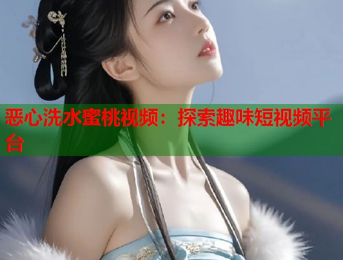 恶心洗水蜜桃视频：探索趣味短视频平台  第1张