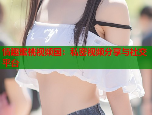 情趣蜜桃视频国：私密视频分享与社交平台  第1张