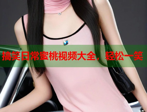 搞笑日常蜜桃视频大全，轻松一笑  第1张