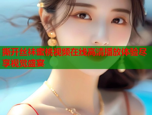撕开丝袜蜜桃视频在线高清播放体验尽享视觉盛宴  第1张