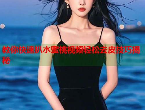 教你快速扒水蜜桃视频轻松去皮技巧揭秘  第1张