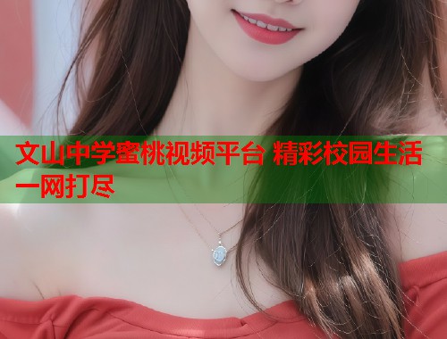 文山中学蜜桃视频平台 精彩校园生活一网打尽  第1张