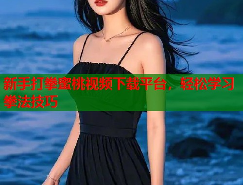 新手打拳蜜桃视频下载平台，轻松学习拳法技巧  第1张