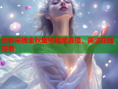 新鲜采摘金秋蜜桃视频直播，高清在线观看  第1张