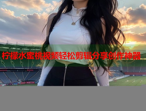 柠檬水蜜桃视频轻松剪辑分享创作神器  第1张