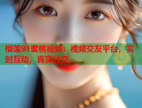 榴莲91蜜桃视频：视频交友平台，实时互动，真实社交  第1张