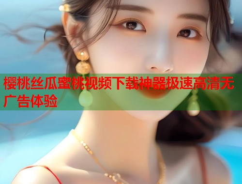 樱桃丝瓜蜜桃视频下载神器极速高清无广告体验  第1张