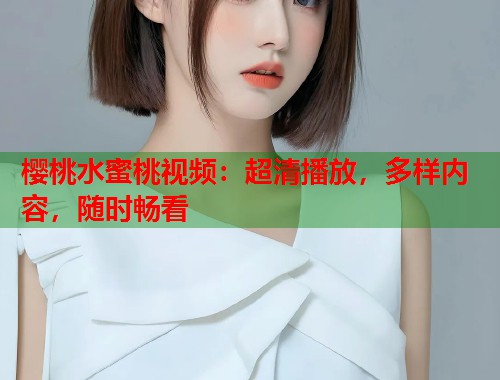 樱桃水蜜桃视频：超清播放，多样内容，随时畅看  第1张