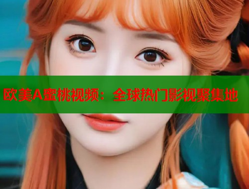 欧美A蜜桃视频：全球热门影视聚集地  第1张